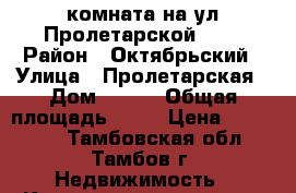 комната на ул.Пролетарской 230 › Район ­ Октябрьский › Улица ­ Пролетарская › Дом ­ 230 › Общая площадь ­ 17 › Цена ­ 780 000 - Тамбовская обл., Тамбов г. Недвижимость » Квартиры продажа   . Тамбовская обл.,Тамбов г.